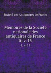 Mmoires de la Socit nationale des antiquaires de France. 5; v. 15
