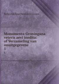 Monumenta Groningana veteris aevi inedita: of Verzameling van onuitgegevene .. 1