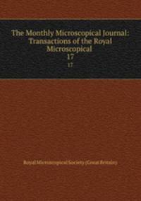 The Monthly Microscopical Journal: Transactions of the Royal Microscopical .. 17