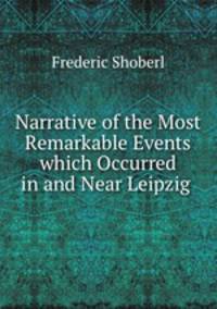 Narrative of the Most Remarkable Events which Occurred in and Near Leipzig .