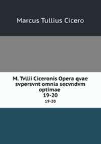 M. Tvllii Ciceronis Opera qvae svpersvnt omnia secvndvm optimae .. 19-20