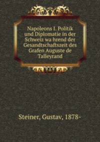 Napoleons I. Politik und Diplomatie in der Schweiz wa?hrend der Gesandtschaftszeit des Grafen Auguste de Talleyrand