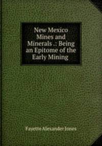 New Mexico Mines and Minerals .: Being an Epitome of the Early Mining .