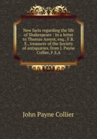 New facts regarding the life of Shakespeare : In a letter to Thomas Amyot, esq., F.R.S., treasurer of the Society of antiquaries, from J. Payne Collier, F.S.A
