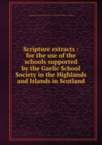 Scripture extracts : for the use of the schools supported by the Gaelic School Society in the Highlands and Islands in Scotland