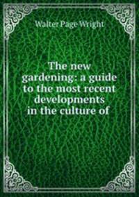 The new gardening: a guide to the most recent developments in the culture of .