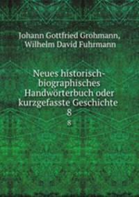 Neues historisch-biographisches Handwrterbuch oder kurzgefasste Geschichte .. 8