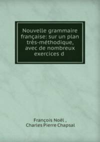 Nouvelle grammaire francaise: sur un plan tres-methodique, avec de nombreux exercices d .