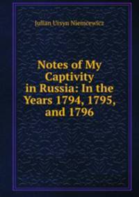 Notes of My Captivity in Russia: In the Years 1794, 1795, and 1796