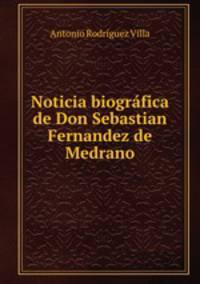 Noticia biografica de Don Sebastian Fernandez de Medrano
