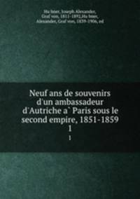 Neuf ans de souvenirs d`un ambassadeur d`Autriche a Paris sous le second empire, 1851-1859. 1