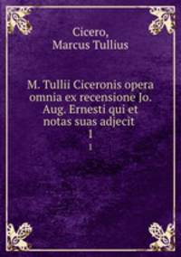 M. Tullii Ciceronis opera omnia ex recensione Jo. Aug. Ernesti qui et notas suas adjecit . 1