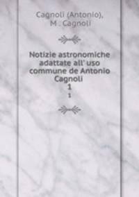 Notizie astronomiche adattate all` uso commune de Antonio Cagnoli .. 1