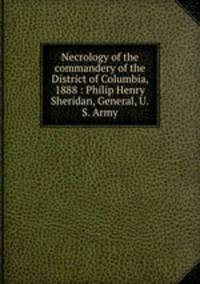 Necrology of the commandery of the District of Columbia, 1888 : Philip Henry Sheridan, General, U.S. Army