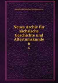 Neues Archiv fr schsische Geschichte und Altertumskunde. 6