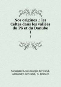 Nos origines .: les Celtes dans les valles du P et du Danube. 1