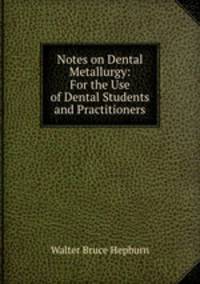 Notes on Dental Metallurgy: For the Use of Dental Students and Practitioners