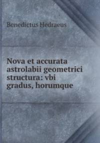 Nova et accurata astrolabii geometrici structura: vbi gradus, horumque .