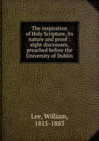 The inspiration of Holy Scripture, its nature and proof : eight discrouses, preached before the University of Dublin