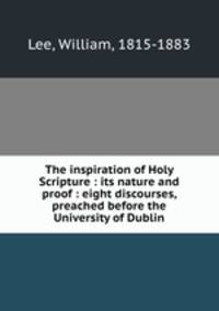 The inspiration of Holy Scripture : its nature and proof : eight discourses, preached before the University of Dublin