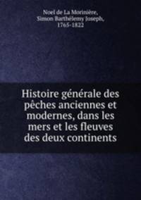 Histoire generale des peches anciennes et modernes, dans les mers et les fleuves des deux continents