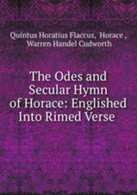 The Odes and Secular Hymn of Horace: Englished Into Rimed Verse .