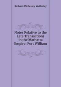 Notes Relative to the Late Transactions in the Marhatta Empire: Fort William .