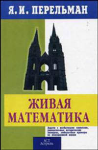Живая математика: Задачи с необычными сюжетами, увлекательные исторические экскурсы, любопытные примеры из повседневной жизни: Математические рассказы и головоломки - (Занимательна