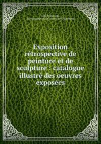 Exposition retrospective de peinture et de sculpture : catalogue illustre des oeuvres exposees