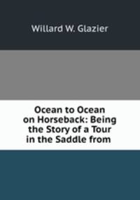 Ocean to Ocean on Horseback: Being the Story of a Tour in the Saddle from .