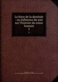 La force de la destine : ou Influence du sort sur l`histoire du coeur humain. 2