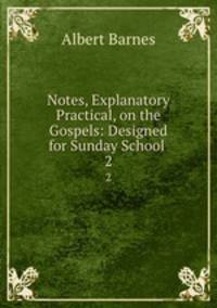 Notes, Explanatory & Practical, on the Gospels: Designed for Sunday School .. 2