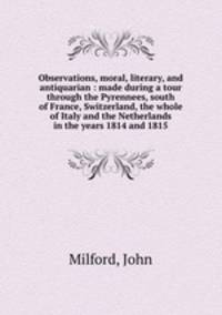 Observations, moral, literary, and antiquarian : made during a tour through the Pyrennees, south of France, Switzerland, the whole of Italy and the Netherlands in the years 1814 and 1815