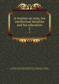 A treatise on man, his intellectual faculties and his education. 2