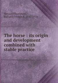 The horse : its origin and development combined with stable practice