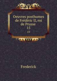 Oeuvres posthumes de Frdric II, roi de Prusse .. 15