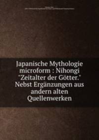 Japanische Mythologie. Nihongi "Zeitalter der Gtter" Nebst Ergnzungen aus andern alten Quellenwerken