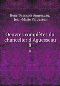 Oeuvres compltes du chancelier d`Aguesseau. 8