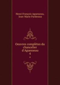 Oeuvres compltes du chancelier d`Aguesseau. 4
