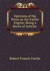 Opinions of the Press on the Fairlie Engine: Being a Series of Articles .