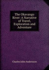 The Okavango River: A Narrative of Travel, Exploration and Adventure