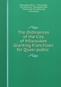 The Ordinances of the City of Milwaukee Granting Franchises for Quasi-public .