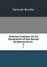 Oriental Customs: Or, An Illustration of the Sacred Scriptures by an .. 1