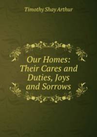 Our Homes: Their Cares and Duties, Joys and Sorrows