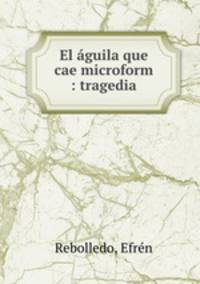 El aguila que cae microform : tragedia