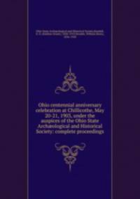 Ohio centennial anniversary celebration at Chillicothe, May 20-21, 1903, under the auspices of the Ohio State Arch?ological and Historical Society: complete proceedings