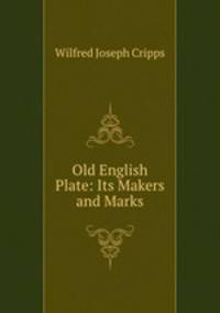 Old English Plate: Its Makers and Marks
