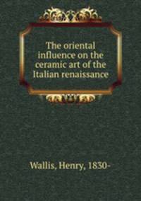 The oriental influence on the ceramic art of the Italian renaissance