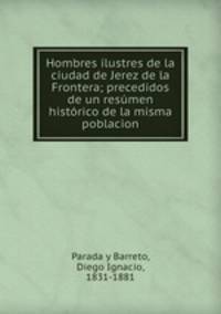Hombres ilustres de la ciudad de Jerez de la Frontera; precedidos de un resumen historico de la misma poblacion