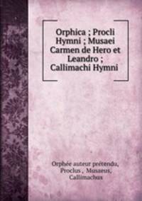 Orphica ; Procli Hymni ; Musaei Carmen de Hero et Leandro ; Callimachi Hymni .